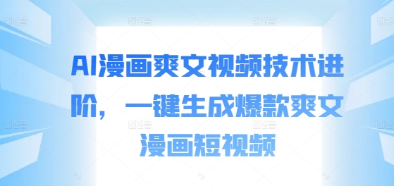 AI漫画爽文视频技术进阶，一键生成爆款爽文漫画短视频-第一精品资源库