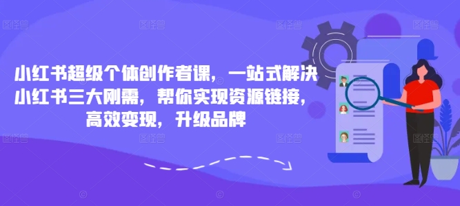 小红书超级个体创作者课，一站式解决小红书三大刚需，帮你实现资源链接，高效变现，升级品牌-第一精品资源库