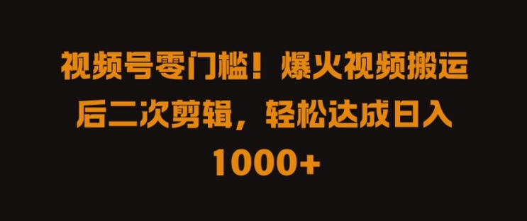 视频号零门槛，爆火视频搬运后二次剪辑，轻松达成日入 1k+【揭秘】-第一精品资源库