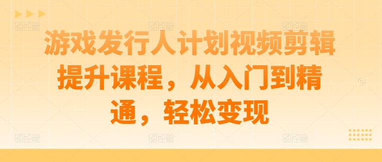 游戏发行人计划视频剪辑提升课程，从入门到精通，轻松变现-第一精品资源库