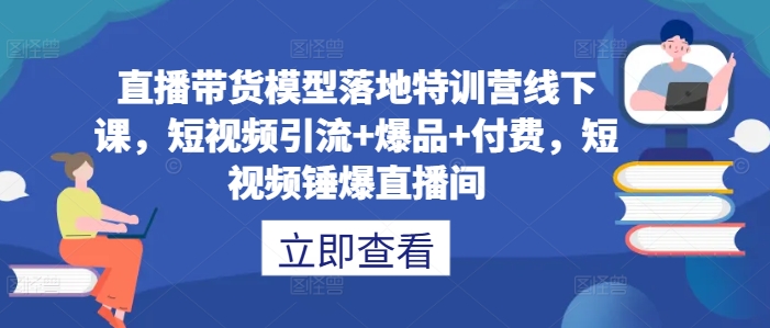 直播带货模型落地特训营线下课，​短视频引流+爆品+付费，短视频锤爆直播间-第一精品资源库