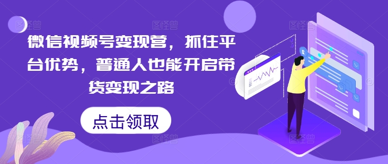 微信视频号变现营，抓住平台优势，普通人也能开启带货变现之路-第一精品资源库