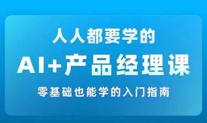 AI +产品经理实战项目必修课，从零到一教你学ai，零基础也能学的入门指南-第一精品资源库