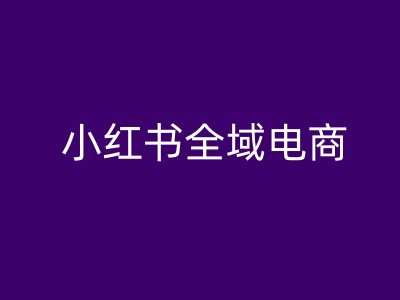 小红书全域电商，小红书电商教程-第一精品资源库