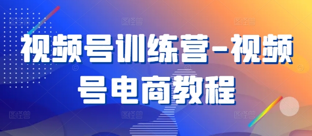 视频号训练营-视频号电商教程-第一精品资源库