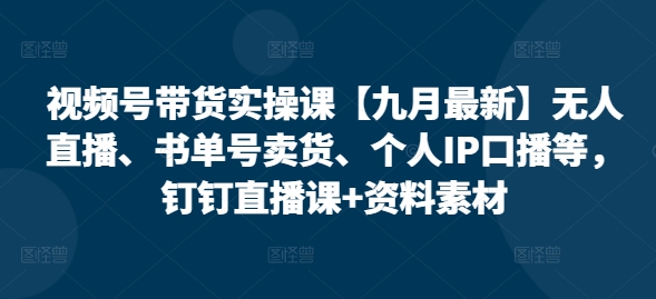 视频号带货实操课【九月最新】无人直播、书单号卖货、个人IP口播等，钉钉直播课+资料素材-第一精品资源库