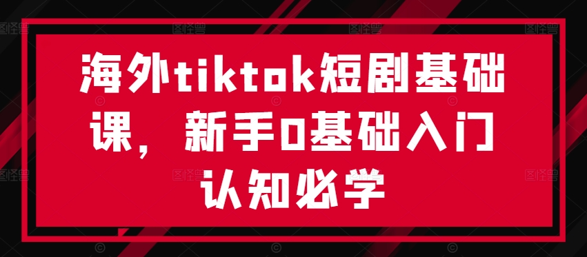 海外tiktok短剧基础课，新手0基础入门认知必学-第一精品资源库