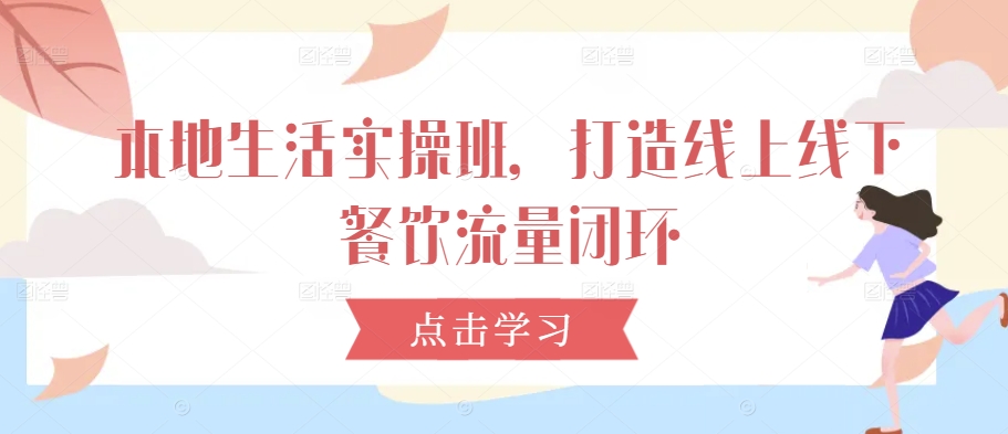 本地生活实操班，打造线上线下餐饮流量闭环-第一精品资源库