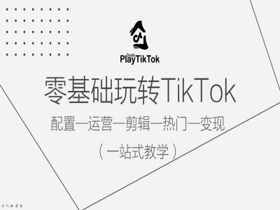 零基础玩转TikTok，配置一运营一剪辑一热门一变现，一站式教学-第一精品资源库