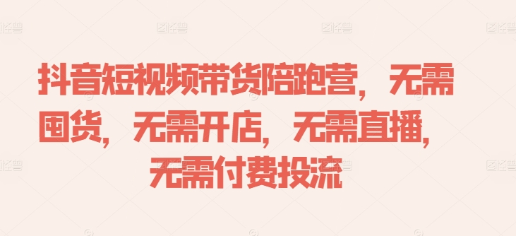 抖音短视频带货陪跑营，无需囤货、无需开店、无需直播,无需付费投流-第一精品资源库