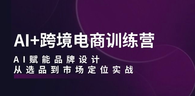 AI+跨境电商训练营：AI赋能品牌设计，从选品到市场定位实战-第一精品资源库