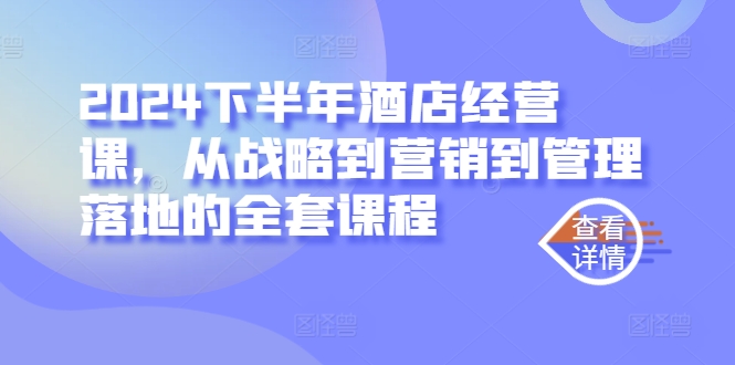 2024下半年酒店经营课，从战略到营销到管理落地的全套课程-第一精品资源库