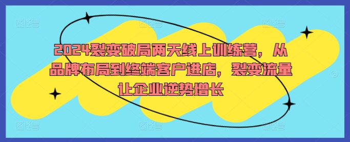 2024裂变破局两天线上训练营，从品牌布局到终端客户进店，裂变流量让企业逆势增长-第一精品资源库
