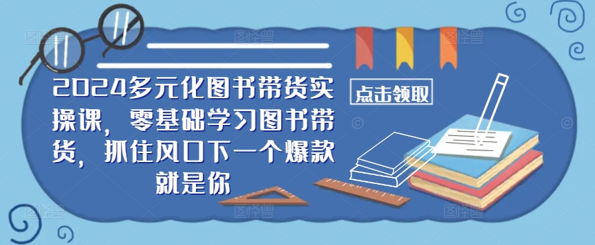 ​​2024多元化图书带货实操课，零基础学习图书带货，抓住风口下一个爆款就是你-第一精品资源库