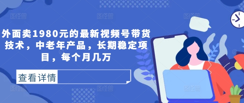外面卖1980元的最新视频号带货技术，中老年产品，长期稳定项目，每个月几万-第一精品资源库