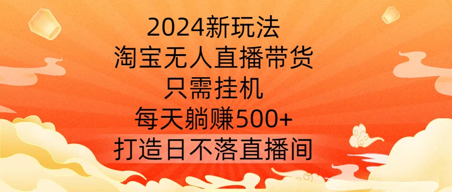2024新玩法，淘宝无人直播带货，只需挂机，每天躺赚500+ 打造日不落直播间【揭秘】-第一精品资源库