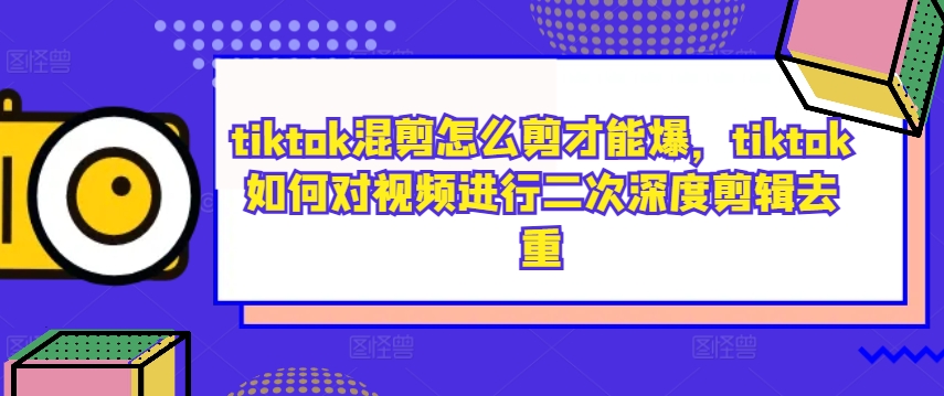 tiktok混剪怎么剪才能爆，tiktok如何对视频进行二次深度剪辑去重-第一精品资源库