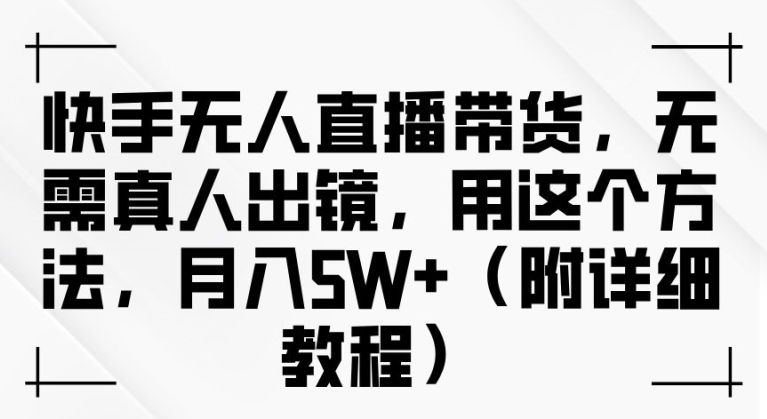 快手无人直播带货，无需真人出镜，用这个方法，月入过万(附详细教程)【揭秘】-第一精品资源库