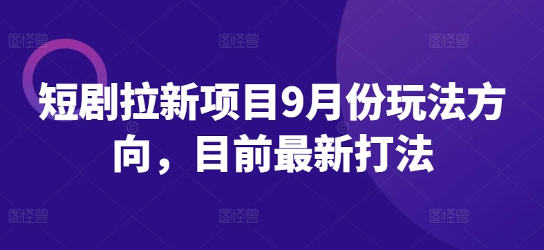 短剧拉新项目9月份玩法方向，目前最新打法-第一精品资源库