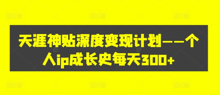 天涯神贴深度变现计划——个人ip成长史每天300+【揭秘】-第一精品资源库