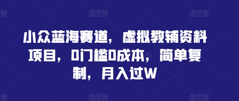 小众蓝海赛道，虚拟教辅资料项目，0门槛0成本，简单复制，月入过W【揭秘】-第一精品资源库