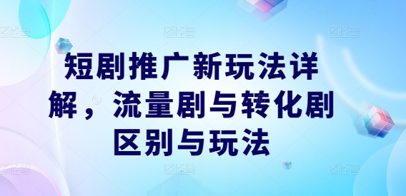 短剧推广新玩法详解，流量剧与转化剧区别与玩法-第一精品资源库