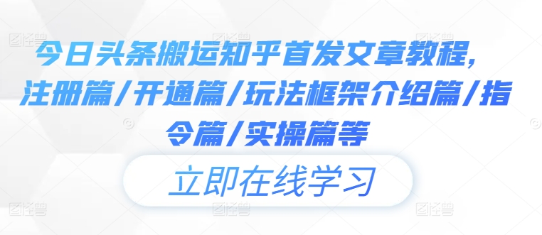 今日头条搬运知乎首发文章教程，注册篇/开通篇/玩法框架介绍篇/指令篇/实操篇等-第一精品资源库