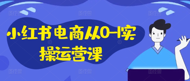 小红书电商从0-1实操运营课，小红书手机实操小红书/IP和私域课/小红书电商电脑实操板块等-第一精品资源库