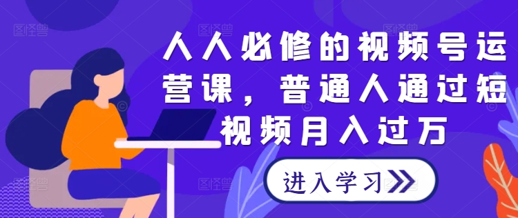 人人必修的视频号运营课，普通人通过短视频月入过万-第一精品资源库