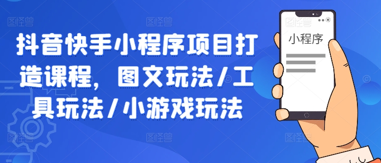 抖音快手小程序项目打造课程，图文玩法/工具玩法/小游戏玩法-第一精品资源库
