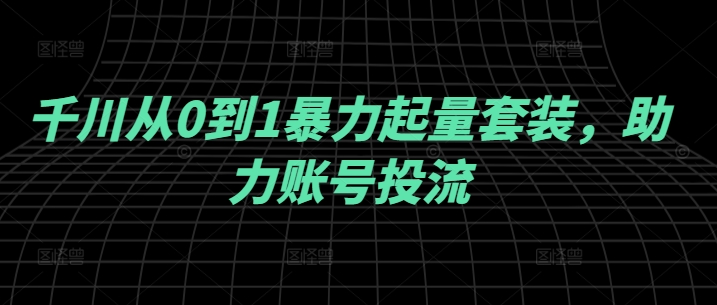 千川从0到1暴力起量套装，助力账号投流-第一精品资源库