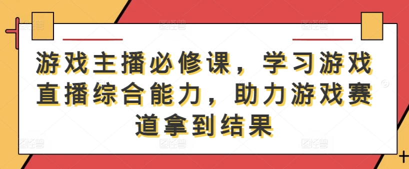 游戏主播必修课，学习游戏直播综合能力，助力游戏赛道拿到结果-第一精品资源库