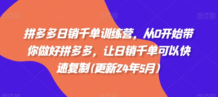 拼多多日销千单训练营，从0开始带你做好拼多多，让日销千单可以快速复制(更新24年8月)-第一精品资源库