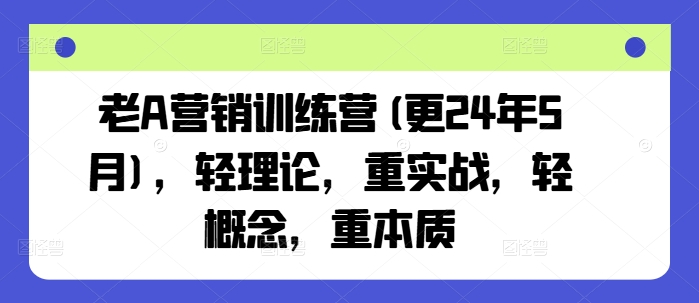 老A营销训练营(更24年9月)，轻理论，重实战，轻概念，重本质-第一精品资源库