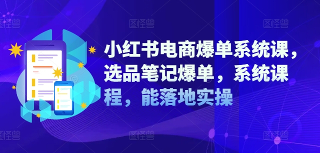 小红书电商爆单系统课，选品笔记爆单，系统课程，能落地实操-第一精品资源库