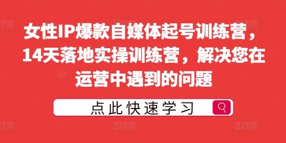 女性IP爆款自媒体起号训练营，14天落地实操训练营，解决您在运营中遇到的问题-第一精品资源库