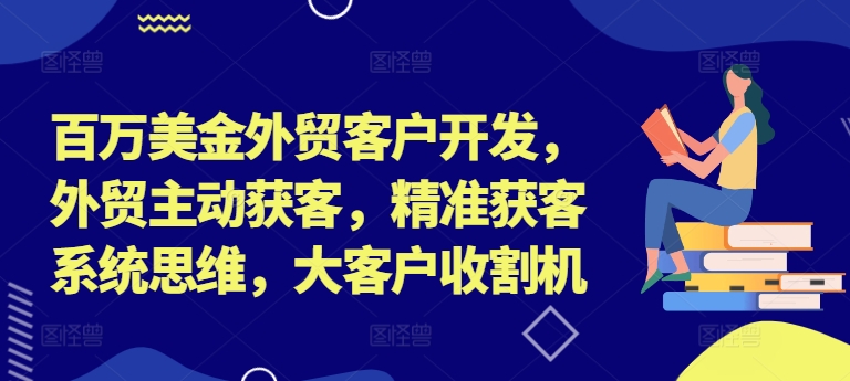 百万美金外贸客户开发，外贸主动获客，精准获客系统思维，大客户收割机-第一精品资源库