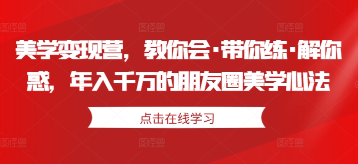 美学变现营，教你会·带你练·解你惑，年入千万的朋友圈美学心法-第一精品资源库