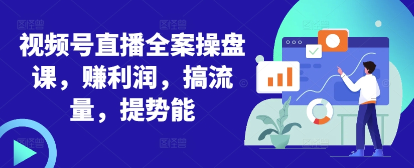 视频号直播全案操盘课，赚利润，搞流量，提势能-第一精品资源库