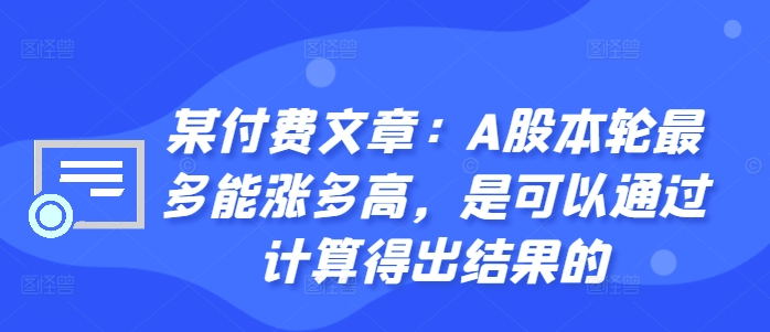 某付费文章：A股本轮最多能涨多高，是可以通过计算得出结果的-第一精品资源库
