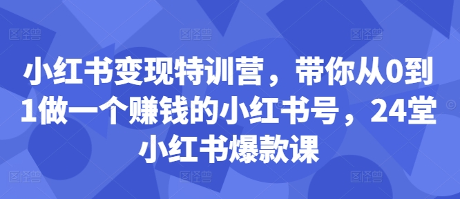 小红书变现特训营，带你从0到1做一个赚钱的小红书号，24堂小红书爆款课-第一精品资源库