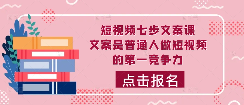 短视频七步文案课，文案是普通人做短视频的第一竞争力，如何写出划不走的文案-第一精品资源库