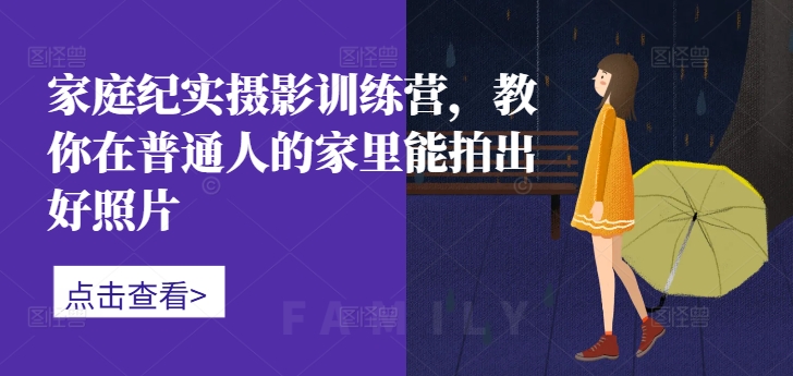 家庭纪实摄影训练营，教你在普通人的家里能拍出好照片-第一精品资源库