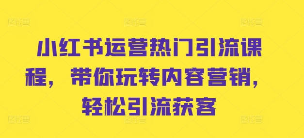 小红书运营热门引流课程，带你玩转内容营销，轻松引流获客-第一精品资源库