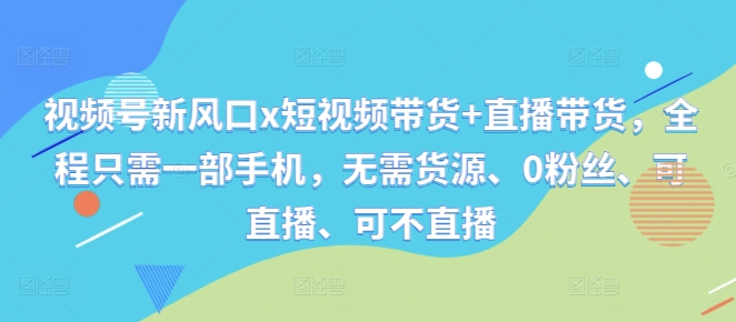 视频号新风口x短视频带货+直播带货，全程只需一部手机，无需货源、0粉丝、可直播、可不直播-第一精品资源库