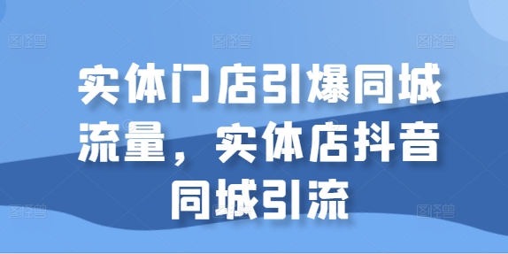 实体门店引爆同城流量，实体店抖音同城引流-第一精品资源库
