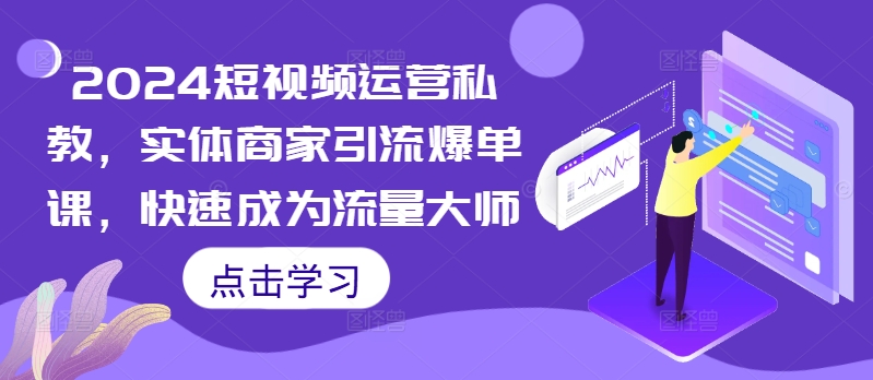 2024短视频运营私教，实体商家引流爆单课，快速成为流量大师-第一精品资源库