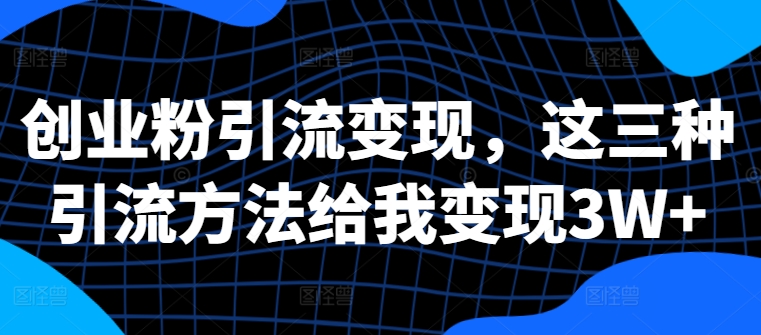 创业粉引流变现，这三种引流方法给我变现3W+【揭秘】-第一精品资源库