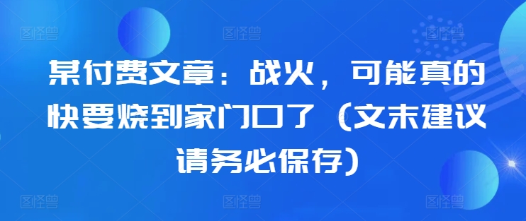 某付费文章：战火，可能真的快要烧到家门口了 (文末建议请务必保存)-第一精品资源库