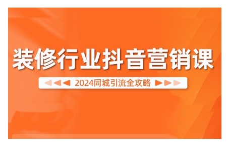 2024装修行业抖音营销课，同城引流全攻略-第一精品资源库